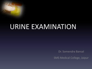 URINE EXAMINATION
Dr. Somendra Bansal
SMS Medical College, Jaipur
 