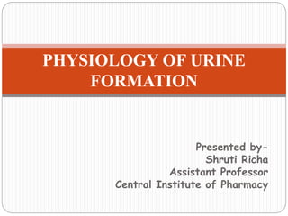 Presented by-
Shruti Richa
Assistant Professor
Central Institute of Pharmacy
PHYSIOLOGY OF URINE
FORMATION
 