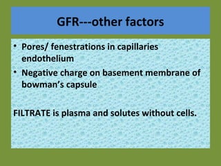 GFR---other factors
• Pores/ fenestrations in capillaries
endothelium
• Negative charge on basement membrane of
bowman’s capsule
FILTRATE is plasma and solutes without cells.
 