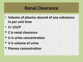 Renal Clearance
• Volume of plasma cleared of any substance
in per unit time
• C= UV/P
 C is renal clearance
 U is urine concentration
 V is volume of urine
 Plasma concentration
 