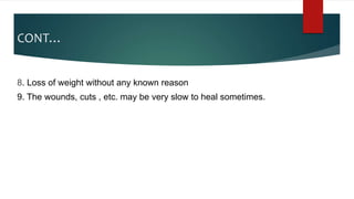 CONT…
8. Loss of weight without any known reason
9. The wounds, cuts , etc. may be very slow to heal sometimes.
 