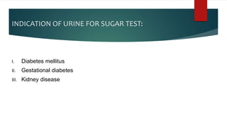 INDICATION OF URINE FOR SUGAR TEST:
I. Diabetes mellitus
II. Gestational diabetes
III. Kidney disease
 