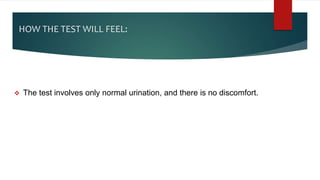HOW THE TEST WILL FEEL:
 The test involves only normal urination, and there is no discomfort.
 