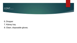 CONT….
6. Dropper
7. Kidney tray
8. Clean, disposable gloves.
 