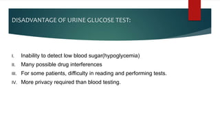 DISADVANTAGE OF URINE GLUCOSE TEST:
I. Inability to detect low blood sugar(hypoglycemia)
II. Many possible drug interferen...