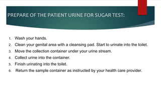 PREPARE OF THE PATIENT URINE FOR SUGAR TEST:
1. Wash your hands.
2. Clean your genital area with a cleansing pad. Start to...