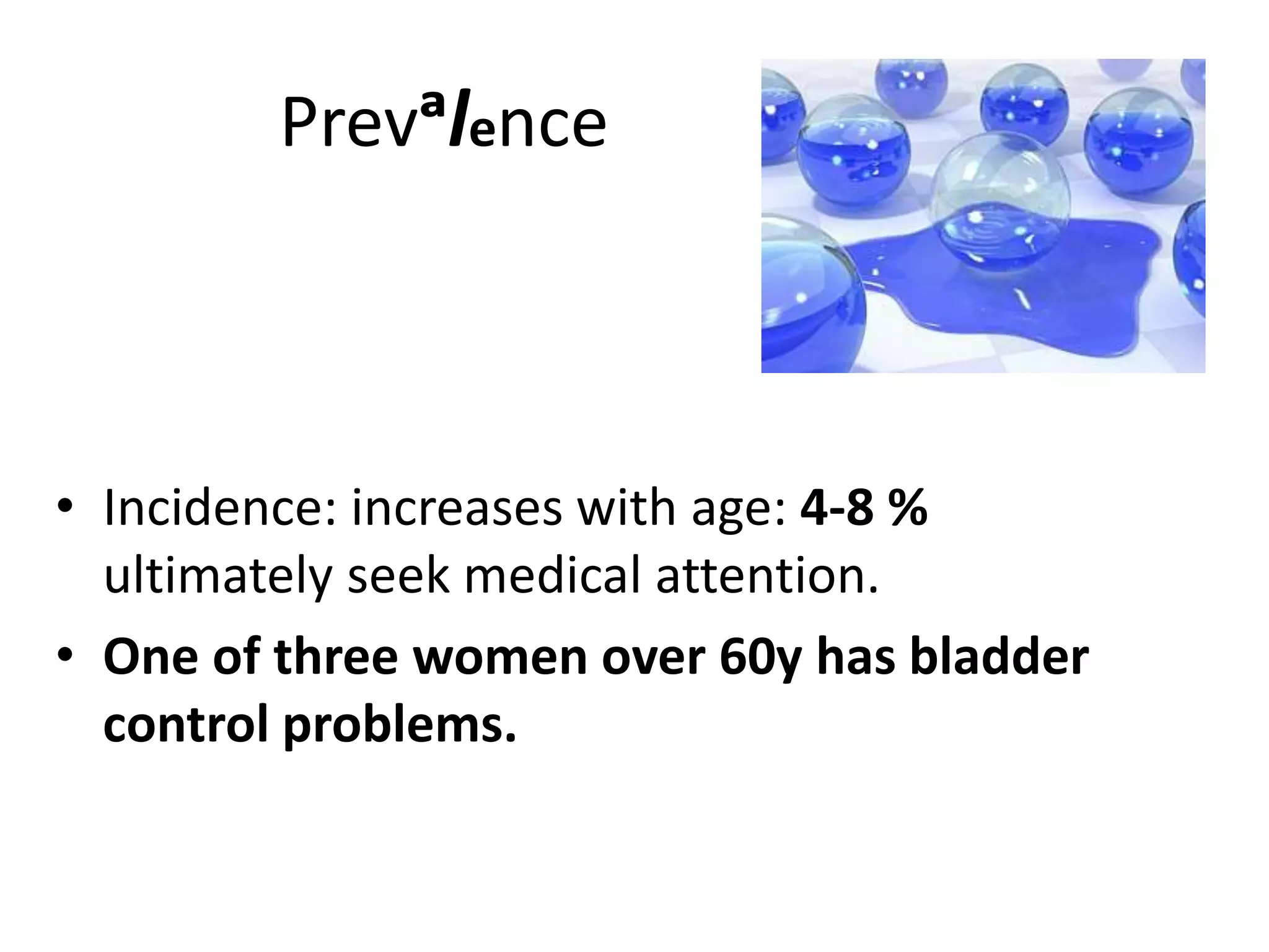 Prevᵃlence
• Incidence: increases with age: 4-8 %
ultimately seek medical attention.
• One of three women over 60y has bladder
control problems.
 