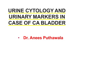 URINE CYTOLOGY AND
URINARY MARKERS IN
CASE OF CA BLADDER
• Dr. Anees Puthawala
 