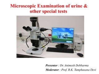 Microscopic Examination of urine &
other special tests
Presenter : Dr. Animesh Debbarma
Moderator : Prof. R.K. Tamphasana Devi
 