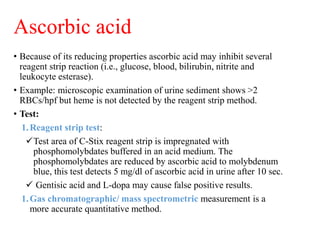 Ascorbic acid
• Because of its reducing properties ascorbic acid may inhibit several
reagent strip reaction (i.e., glucose...