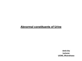 Abnormal constituents of Urine
Amit Jha
Lecturer
UCMS, Bhairahawa
 