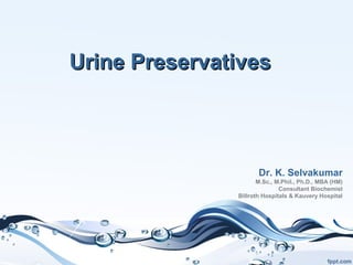 Dr. K. Selvakumar
M.Sc., M.Phil., Ph.D., MBA (HM)
Consultant Biochemist
Billroth Hospitals & Kauvery Hospital
Urine PreservativesUrine Preservatives
 
