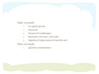 False –ve results
1. Inc specific gravity
2. Glycosuria
3. Presence of uroblinogen
4. Medication that alter urine color
5. Ingestion of large amount of ascorbic acid
False +ve results
1. specimen contamination
 