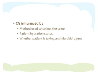  C/s influneced by
 Method used to collect the urine
 Patient hydration status
 Whether patient is taking antimicrobial agent
 