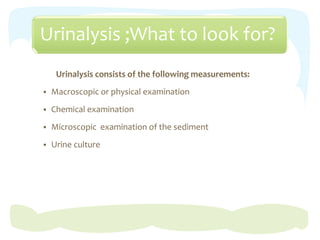 Urinalysis ;What to look for?
Urinalysis consists of the following measurements:
 Macroscopic or physical examination
 Chemical examination
 Microscopic examination of the sediment
 Urine culture
 