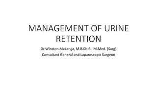 MANAGEMENT OF URINE
RETENTION
Dr Winston Makanga, M.B.Ch.B., M.Med. (Surg)
Consultant General and Laparoscopic Surgeon
 