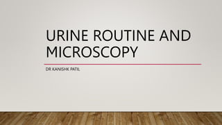 URINE ROUTINE AND
MICROSCOPY
DR KANISHK PATIL
 