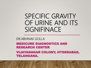 SPECIFIC GRAVITY
OF URINE AND ITS
SIGNIFINACE
DR.ABHINAV GOLLA
MEDICURE DIAGNOSTICS AND
RESEARCH CENTER
VIJAYANAGAR COLONY, HYDERABAD,
TELANGANA.
 