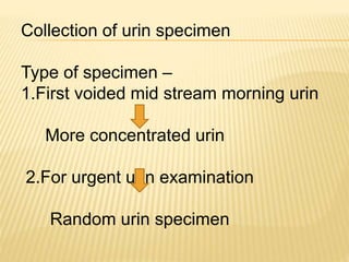 Collection of urin specimen
Type of specimen –
1.First voided mid stream morning urin
More concentrated urin
2.For urgent urin examination
Random urin specimen
 