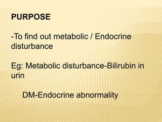 PURPOSE
-To find out metabolic / Endocrine
disturbance
Eg: Metabolic disturbance-Bilirubin in
urin
DM-Endocrine abnormality
 