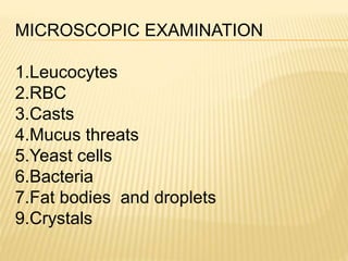 MICROSCOPIC EXAMINATION
1.Leucocytes
2.RBC
3.Casts
4.Mucus threats
5.Yeast cells
6.Bacteria
7.Fat bodies and droplets
9.Crystals
 