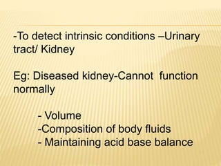-To detect intrinsic conditions –Urinary
tract/ Kidney
Eg: Diseased kidney-Cannot function
normally
- Volume
-Composition of body fluids
- Maintaining acid base balance
 