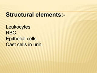 Structural elements:-
Leukocytes
RBC
Epithelial cells
Cast cells in urin.
 