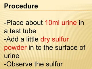 Procedure
-Place about 10ml urine in
a test tube
-Add a little dry sulfur
powder in to the surface of
urine
-Observe the sulfur
 