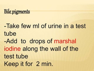 Bile pigments
-Take few ml of urine in a test
tube
-Add to drops of marshal
iodine along the wall of the
test tube
Keep it for 2 min.
 