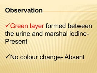 Observation
Green layer formed between
the urine and marshal iodine-
Present
No colour change- Absent
 