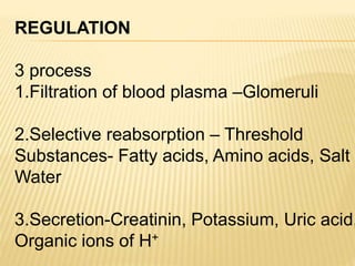 REGULATION
3 process
1.Filtration of blood plasma –Glomeruli
2.Selective reabsorption – Threshold
Substances- Fatty acids, Amino acids, Salt ,
Water
3.Secretion-Creatinin, Potassium, Uric acid,
Organic ions of H+
 