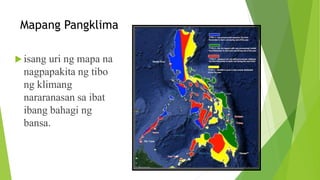 Mapang Pangklima
 isang uri ng mapa na
nagpapakita ng tibo
ng klimang
nararanasan sa ibat
ibang bahagi ng
bansa.
 