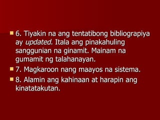 6. Tiyakin na ang tentatibong bibliograpiya ay  updated . Itala ang pinakahuling sanggunian na ginamit. Mainam na gumamit ng talahanayan. 7. Magkaroon nang maayos na sistema. 8. Alamin ang kahinaan at harapin ang kinatatakutan.  