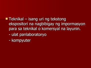 Teknikal – isang uri ng tekstong ekspositori na nagbibigay ng impormasyon para sa teknikal o komersyal na layunin. - ulat panlaboratoryo - kompyuter 
