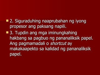 2. Siguraduhing naaprubahan ng iyong propesor ang paksang napili. 3. Tupdin ang mga iminungkahing hakbang sa pagbuo ng pananaliksik papel. Ang pagmamadali o  shortcut  ay makakaapekto sa kalidad ng pananaliksik papel. 