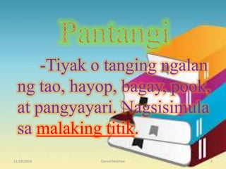 -Tiyak o tanging ngalan
ng tao, hayop, bagay, pook,
at pangyayari. Nagsisimula
sa malaking titik.
11/29/2016 Denzel Mathew 3
 