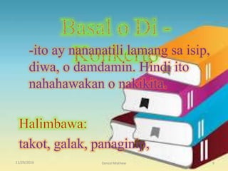 11/29/2016 Denzel Mathew 9
-ito ay nananatili lamang sa isip,
diwa, o damdamin. Hindi ito
nahahawakan o nakikita.
takot, galak, panaginip,
 
