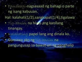 • Pamahagi-nagsasaad ng bahagi o parte
ng isang kabuuan.
Hal: kalahati(1/2),sangkapat(1/4),tigalawa
• Tig-aanim na hiyas ang kanilang
tinangay.
• Kalahating papel lang ang dinala ko.
• Gumawa ako ng tig-aanim na
pangungusap sa bawat uri ng panghalip.
 