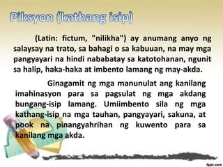 Ginagamit ng mga manunulat ang kanilang
imahinasyon para sa pagsulat ng mga akdang
bungang-isip lamang. Umiimbento sila ng mga
kathang-isip na mga tauhan, pangyayari, sakuna, at
pook na pinangyahrihan ng kuwento para sa
kanilang mga akda.
 