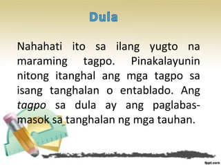 Nahahati ito sa ilang yugto na
maraming tagpo. Pinakalayunin
nitong itanghal ang mga tagpo sa
isang tanghalan o entablado. Ang
tagpo sa dula ay ang paglabas-
masok sa tanghalan ng mga tauhan.
 