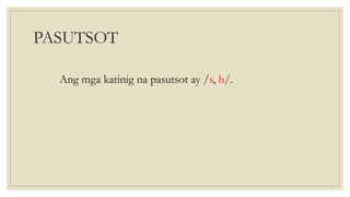 PASUTSOT
Ang mga katinig na pasutsot ay /s, h/.
 