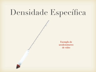 Densidade Especíﬁca
Exemplo de
urodensímetro
de vidro
 