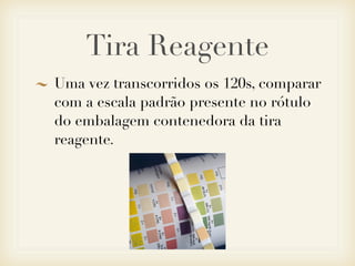 Tira Reagente
Uma vez transcorridos os 120s, comparar
com a escala padrão presente no rótulo
do embalagem contenedora da tira
reagente.
 