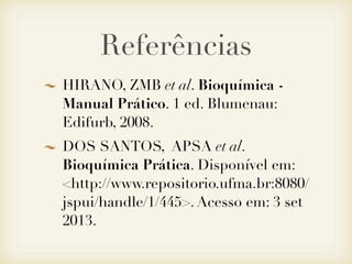 Referências
HIRANO, ZMB et al. Bioquímica -
Manual Prático. 1 ed. Blumenau:
Edifurb, 2008.
DOS SANTOS, APSA et al.
Bioquímica Prática. Disponível em:
<http://www.repositorio.ufma.br:8080/
jspui/handle/1/445>. Acesso em: 3 set
2013.
 