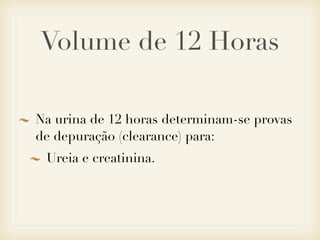 Volume de 12 Horas
Na urina de 12 horas determinam-se provas
de depuração (clearance) para:
Ureia e creatinina.
 
