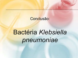 Conclusão:


Bactéria Klebsiella
  pneumoniae
 