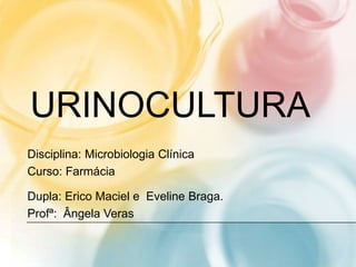 URINOCULTURA
Disciplina: Microbiologia Clínica
Curso: Farmácia

Dupla: Erico Maciel e Eveline Braga.
Profª: Ângela Veras
 