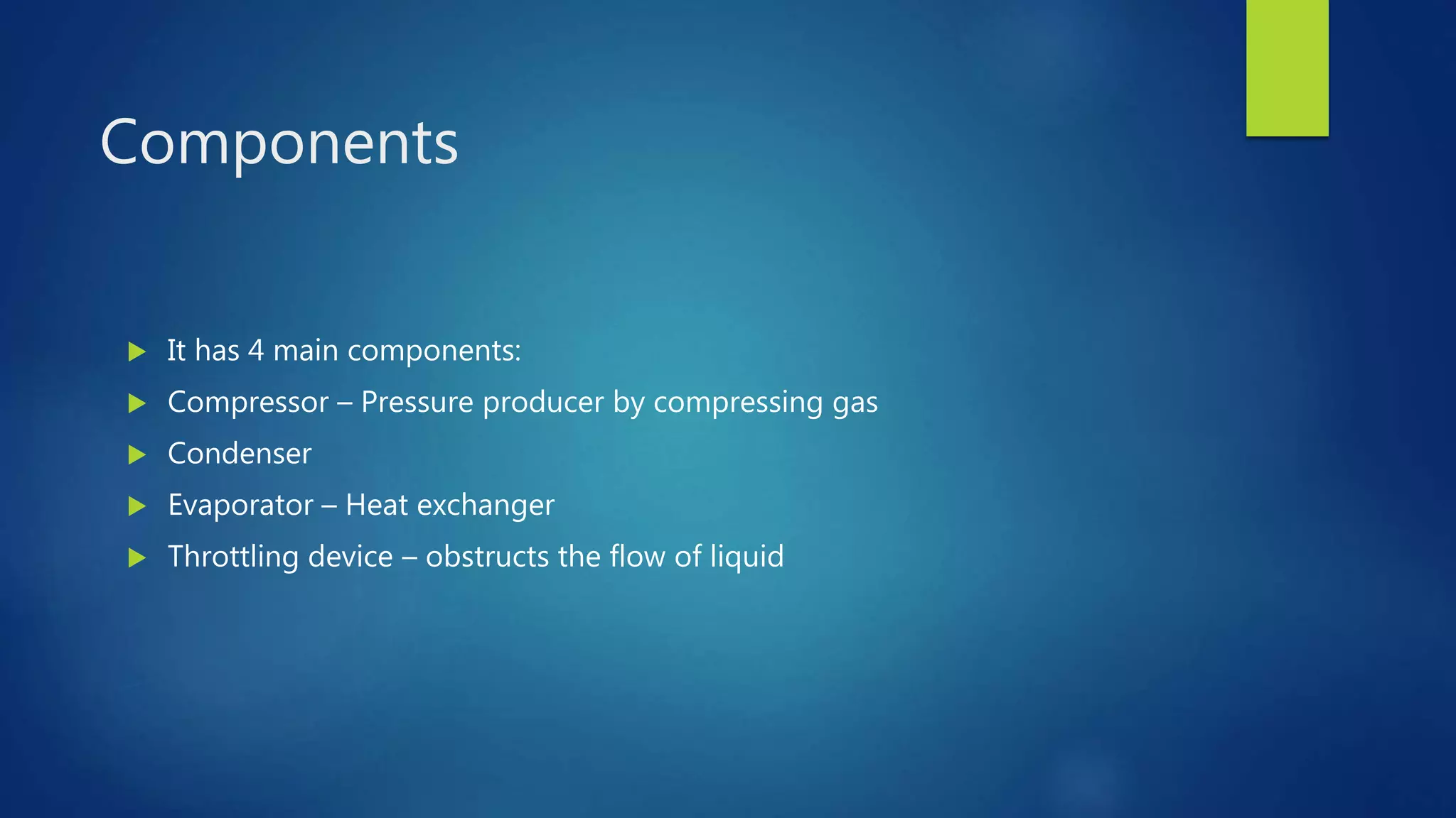 Components
 It has 4 main components:
 Compressor – Pressure producer by compressing gas
 Condenser
 Evaporator – Heat exchanger
 Throttling device – obstructs the flow of liquid
 
