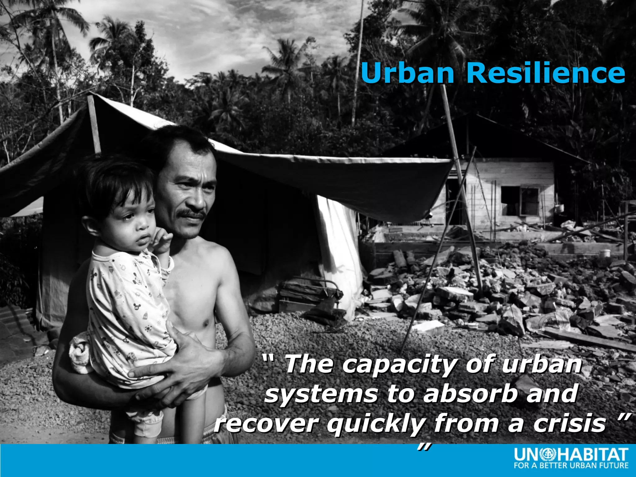 Urban Resilience




   “ The capacity of urban
   systems to absorb and
recover quickly from a crisis ”
              ”
 