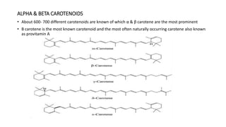ALPHA & BETA CAROTENOIDS
• About 600- 700 different carotenoids are known of which α & β carotene are the most prominent
• Β carotene is the most known carotenoid and the most often naturally occurring carotene also known
as provitamin A
 